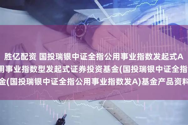 胜亿配资 国投瑞银中证全指公用事业指数发起式A: 国投瑞银中证全指公用事业指数型发起式证券投资基金(国投瑞银中证全指公用事业指数发A)基金产品资料概要