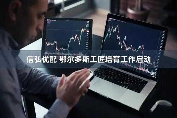 信弘优配 鄂尔多斯工匠培育工作启动