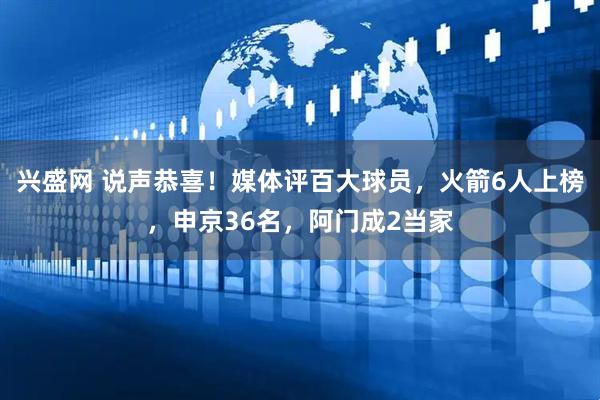 兴盛网 说声恭喜！媒体评百大球员，火箭6人上榜，申京36名，阿门成2当家