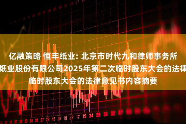 亿融策略 恒丰纸业: 北京市时代九和律师事务所关于牡丹江恒丰纸业股份有限公司2025年第二次临时股东大会的法律意见书内容摘要
