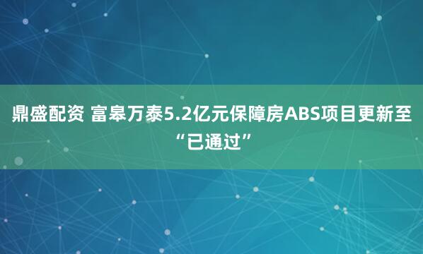 鼎盛配资 富皋万泰5.2亿元保障房ABS项目更新至“已通过”