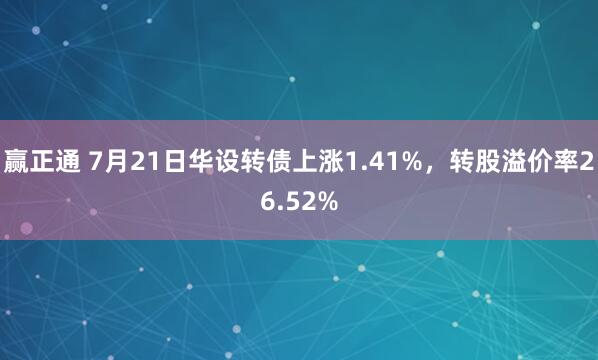 赢正通 7月21日华设转债上涨1.41%，转股溢价率26.52%