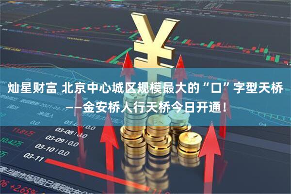 灿星财富 北京中心城区规模最大的“口”字型天桥——金安桥人行天桥今日开通！