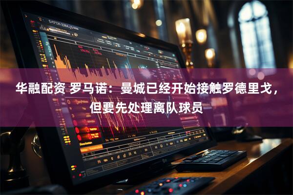 华融配资 罗马诺：曼城已经开始接触罗德里戈，但要先处理离队球员