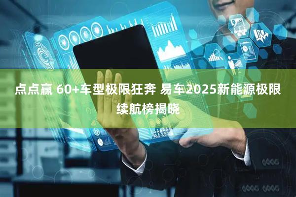 点点赢 60+车型极限狂奔 易车2025新能源极限续航榜揭晓