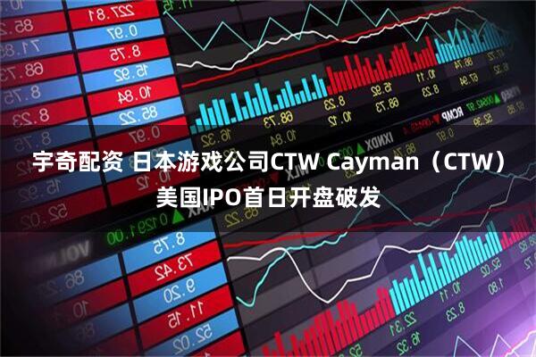 宇奇配资 日本游戏公司CTW Cayman（CTW）美国IPO首日开盘破发