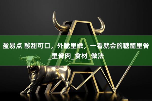 盈易点 酸甜可口，外脆里嫩，一看就会的糖醋里脊_里脊肉_食材_做法
