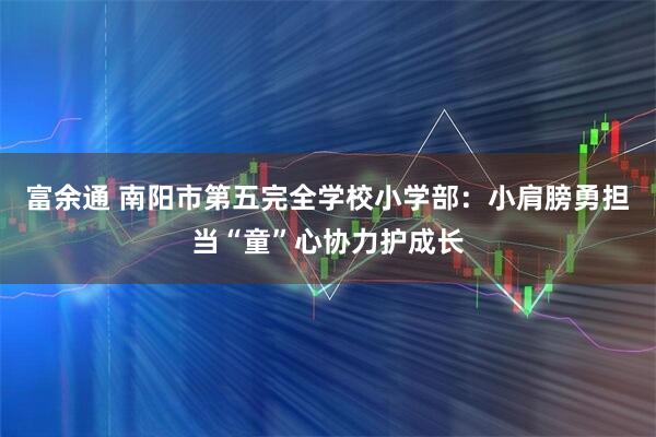富余通 南阳市第五完全学校小学部：小肩膀勇担当“童”心协力护成长