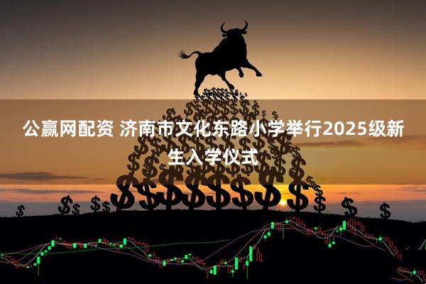 公赢网配资 济南市文化东路小学举行2025级新生入学仪式