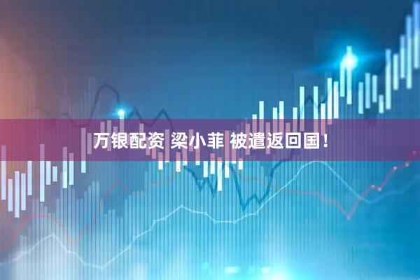 万银配资 梁小菲 被遣返回国！