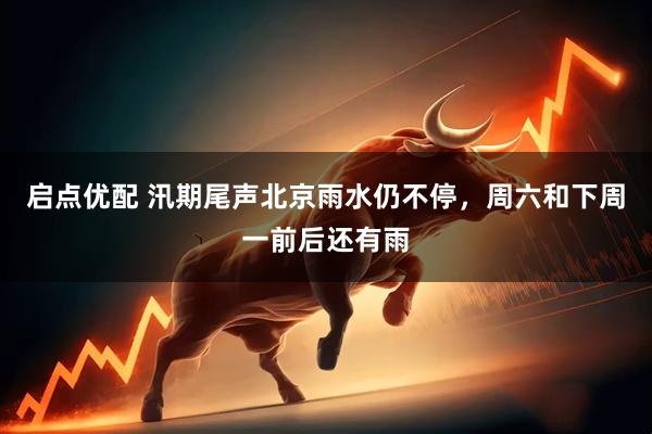 启点优配 汛期尾声北京雨水仍不停，周六和下周一前后还有雨