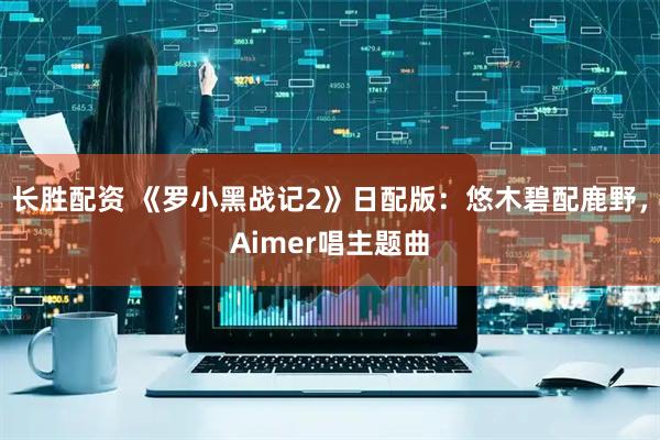 长胜配资 《罗小黑战记2》日配版：悠木碧配鹿野，Aimer唱主题曲