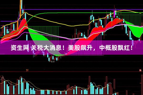 资生网 关税大消息！美股飙升，中概股飘红！
