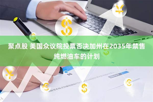 聚点股 美国众议院投票否决加州在2035年禁售纯燃油车的计划