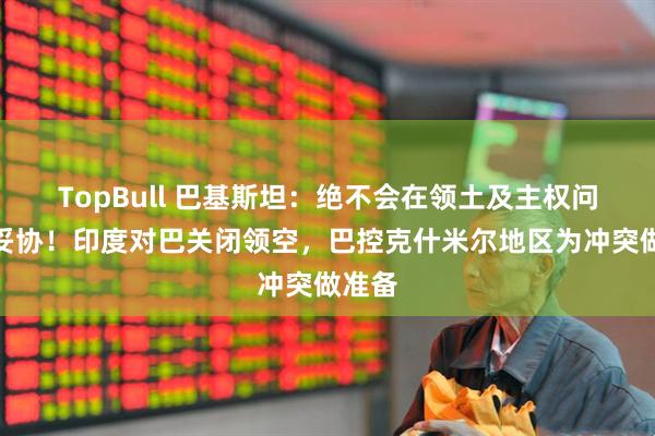 TopBull 巴基斯坦：绝不会在领土及主权问题上妥协！印度对巴关闭领空，巴控克什米尔地区为冲突做准备