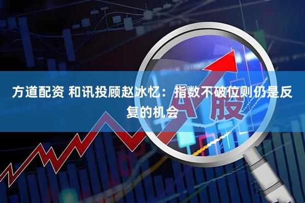 方道配资 和讯投顾赵冰忆：指数不破位则仍是反复的机会