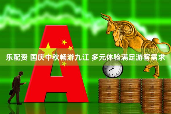 乐配资 国庆中秋畅游九江 多元体验满足游客需求
