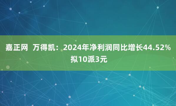 嘉正网  万得凯：2024年净利润同比增长44.52% 拟10派3元