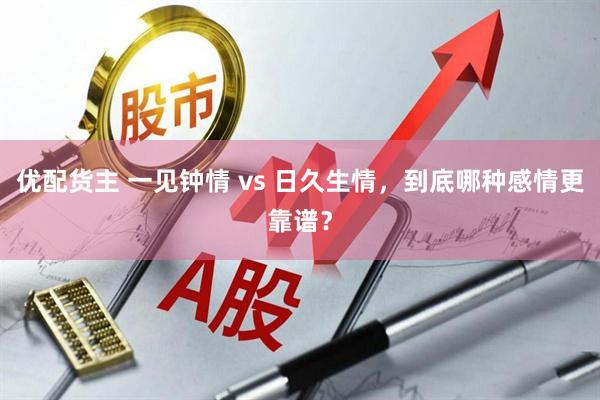 优配货主 一见钟情 vs 日久生情，到底哪种感情更靠谱？