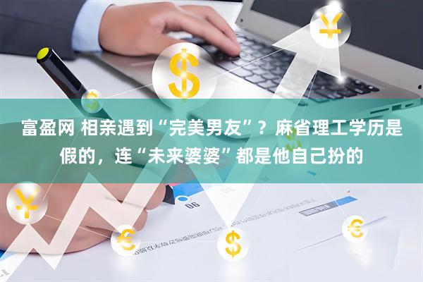 富盈网 相亲遇到“完美男友”？麻省理工学历是假的，连“未来婆婆”都是他自己扮的