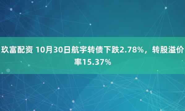 玖富配资 10月30日航宇转债下跌2.78%，转股溢价率15.37%