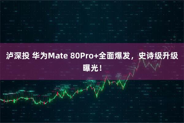 泸深投 华为Mate 80Pro+全面爆发，史诗级升级曝光！